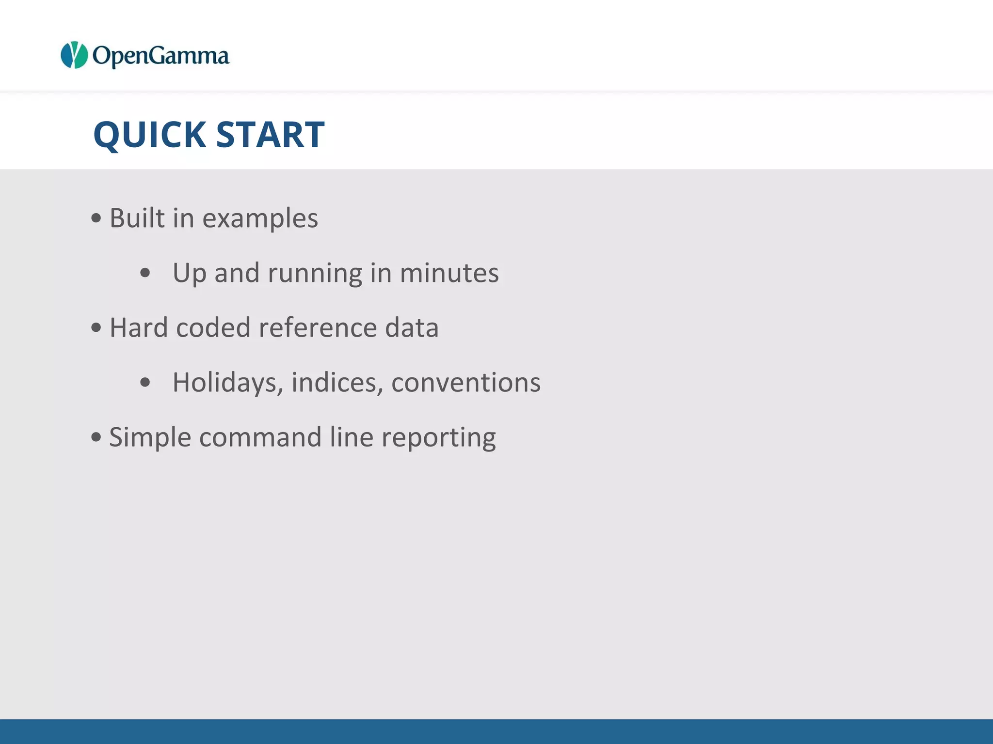 QUICK START
• Built in examples
• Up and running in minutes
• Hard coded reference data
• Holidays, indices, conventions
• Simple command line reporting
 