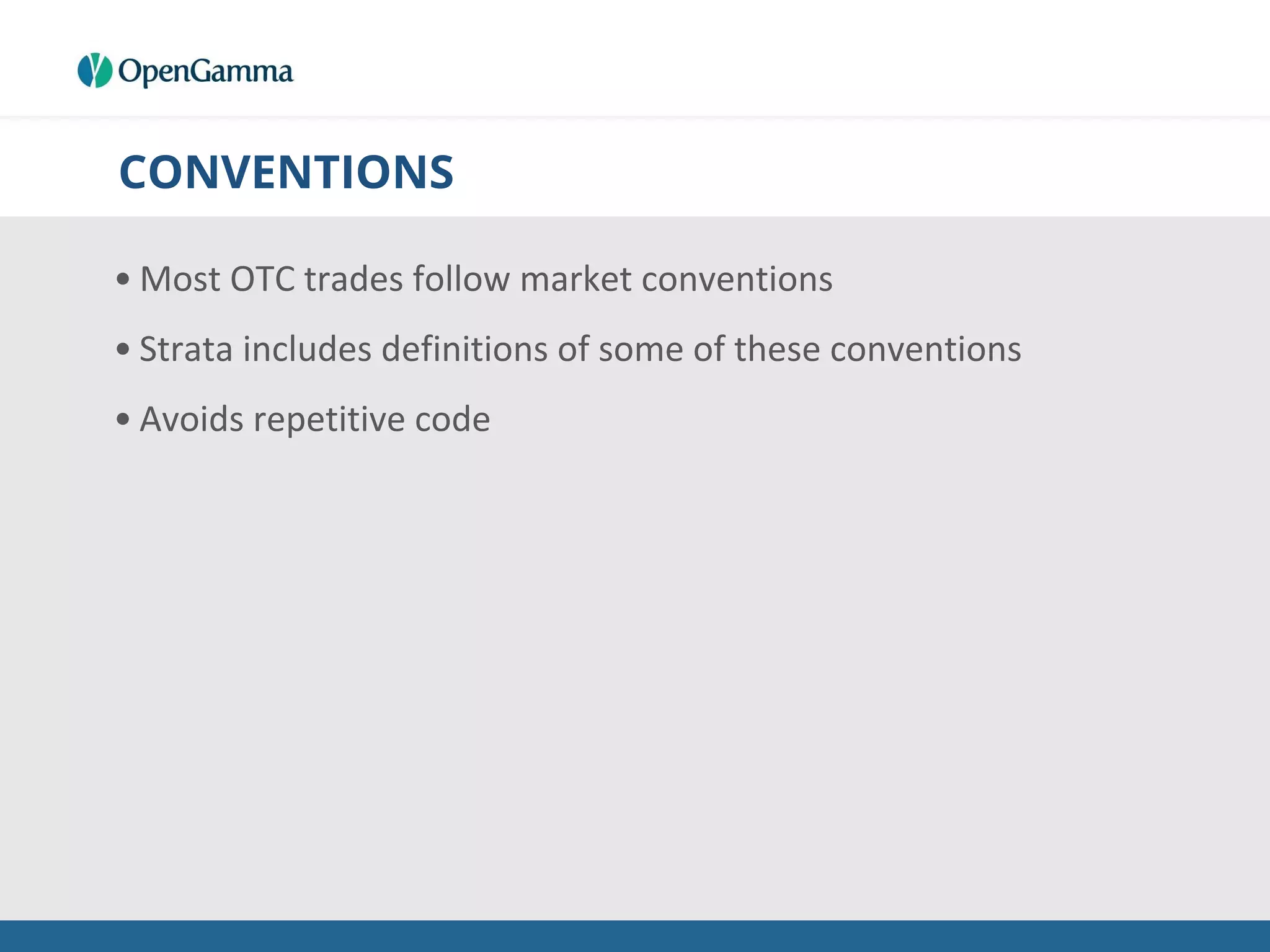 CONVENTIONS
• Most OTC trades follow market conventions
• Strata includes definitions of some of these conventions
• Avoids repetitive code
 