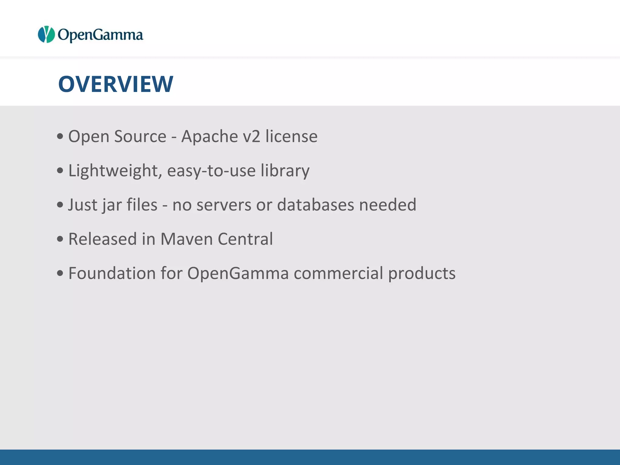 OVERVIEW
• Open Source - Apache v2 license
• Lightweight, easy-to-use library
• Just jar files - no servers or databases needed
• Released in Maven Central
• Foundation for OpenGamma commercial products
 