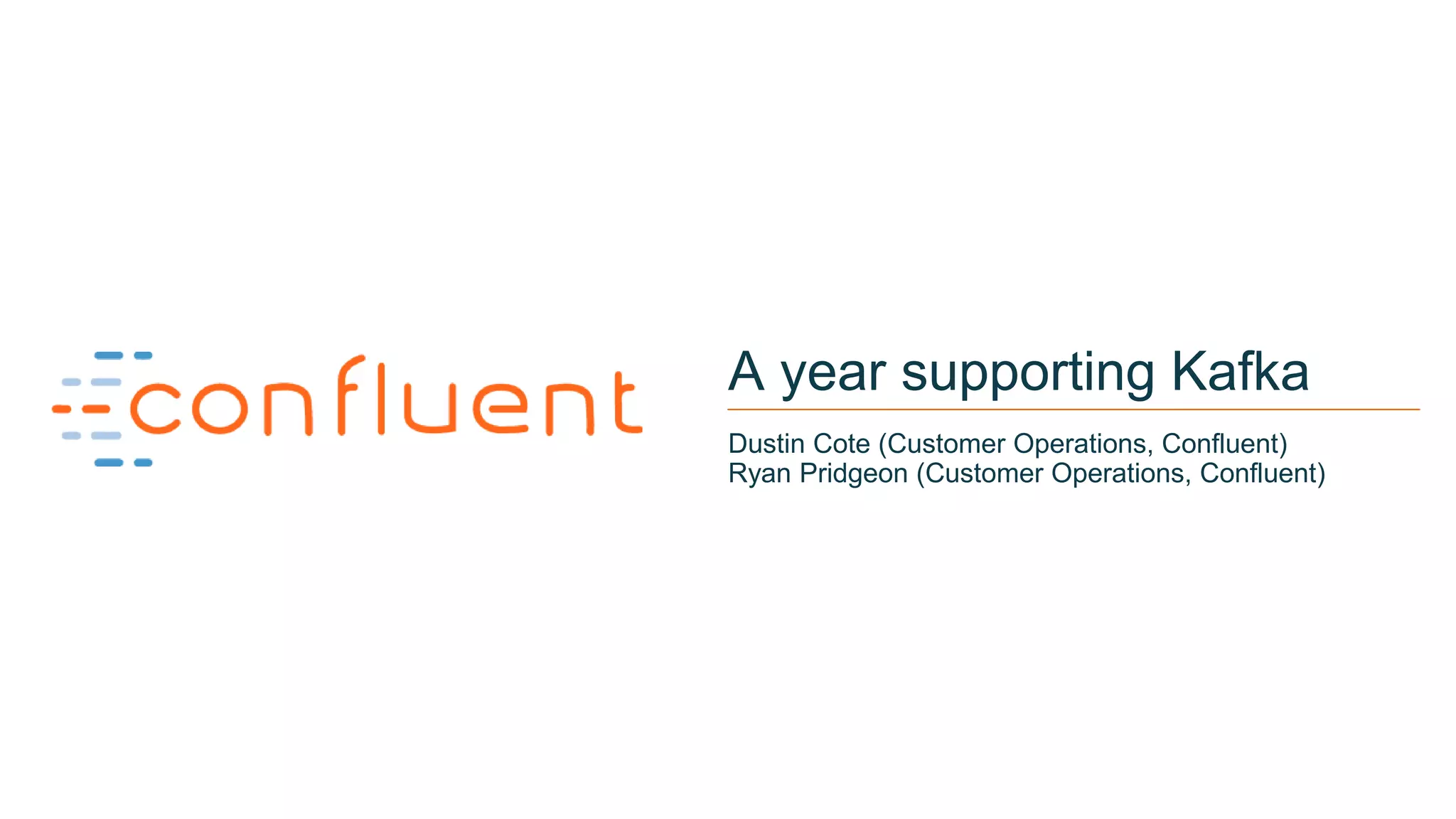 1
A year supporting Kafka
Dustin Cote (Customer Operations, Confluent)
Ryan Pridgeon (Customer Operations, Confluent)
 