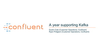 1
A year supporting Kafka
Dustin Cote (Customer Operations, Confluent)
Ryan Pridgeon (Customer Operations, Confluent)
 