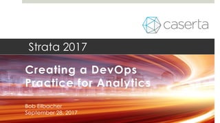 Strata 2017
Creating a DevOps
Practice for Analytics
Bob Eilbacher
September 28, 2017
 