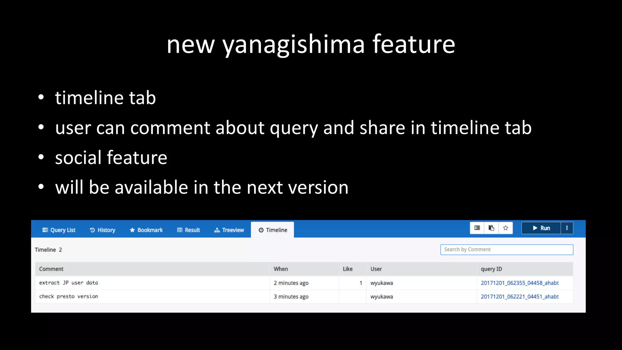 new	yanagishima feature
• timeline	tab
• user	can	comment	about	query	and	share	in	timeline	tab
• social	feature
• will	be	available	in	the	next	version
 