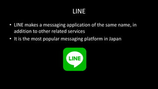LINE
• LINE	makes	a	messaging	application	of	the	same	name,	in	
addition	to	other	related	services
• It	is	the	most	popular	messaging	platform	in	Japan
 