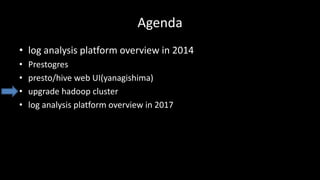 Agenda
• log	analysis	platform	overview	in	2014
• Prestogres
• presto/hive	web	UI(yanagishima)
• upgrade	hadoop cluster
• log	analysis	platform	overview	in	2017
 