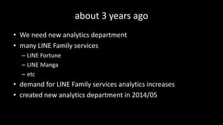 about	3	years	ago
• We	need	new	analytics	department	
• many	LINE	Family	services
– LINE	Fortune
– LINE	Manga
– etc
• demand	for	LINE	Family	services	analytics	increases
• created	new	analytics	department	in	2014/05
 