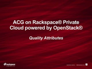 ACG on Rackspace® Private
Cloud powered by OpenStack®
       Quality Attributes




                            RACKSPACE® HOSTING   |   WWW.RACKSPACE.COM
                                                                         23
 