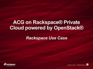 ACG on Rackspace® Private
Cloud powered by OpenStack®
     Rackspace Use Case




                          RACKSPACE® HOSTING   |   WWW.RACKSPACE.COM
                                                                       34
 