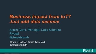 1© Copyright 2015 Pivotal. All rights reserved. 1© Copyright 2013 Pivotal. All rights reserved.
Business impact from IoT?
Just add data science
Sarah Aerni, Principal Data Scientist
Pivotal
@itweetsarah
Strata + Hadoop World, New York
September 30th
 
