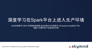 skymind.io | deeplearning.org | gitter.im/deeplearning4j
深度学习在Spark平台上进入生产环境
企业级深度学习的工作流程和使用商 业级开源分布式深度学习Deeplearning4j的生产栈，
涵盖了从硬件到产品堆栈的详情
 