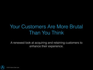Your Customers Are More Brutal
Than You Think
A renewed look at acquiring and retaining customers to
enhance their experience.

© 2013 Alpine Data Labs

 