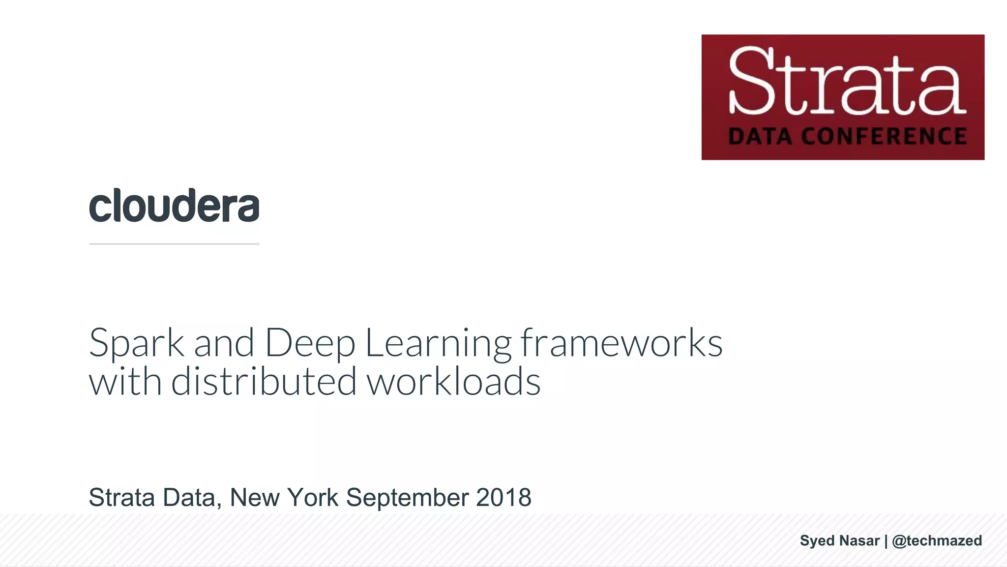Syed Nasar, 2018 Spark and Deep Learning frameworks with distributed workloads Strata Data, New York September 2018 Syed Nasar | @techmazed 