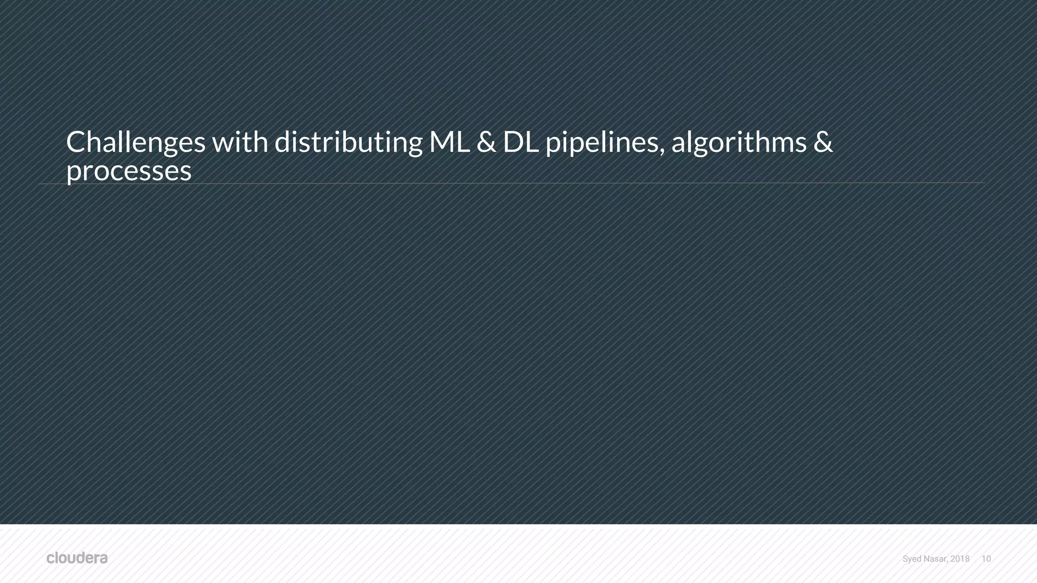 Syed Nasar, 2018 10 Challenges with distributing ML & DL pipelines, algorithms & processes 