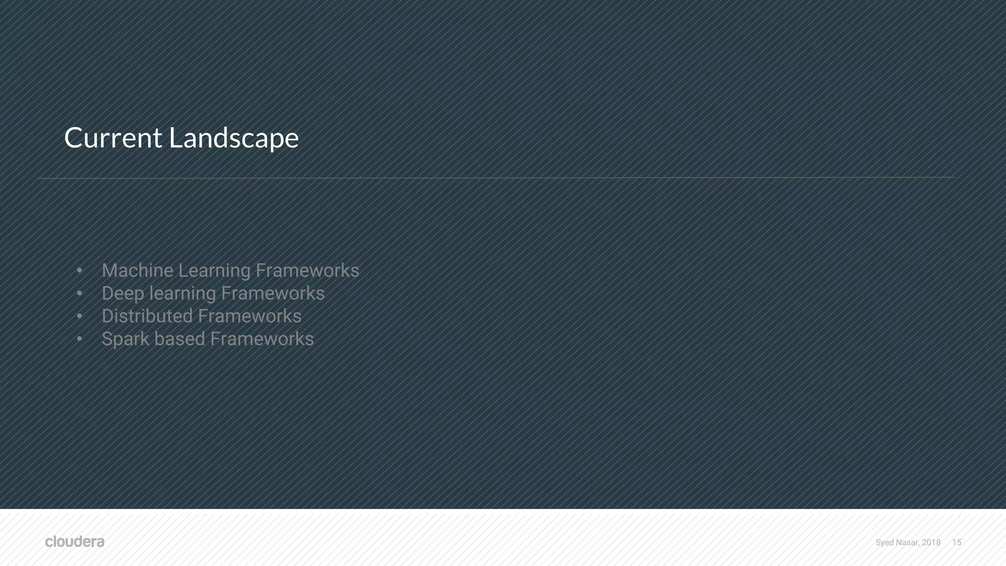 Syed Nasar, 2018 15 Current Landscape • Machine Learning Frameworks • Deep learning Frameworks • Distributed Frameworks • Spark based Frameworks 