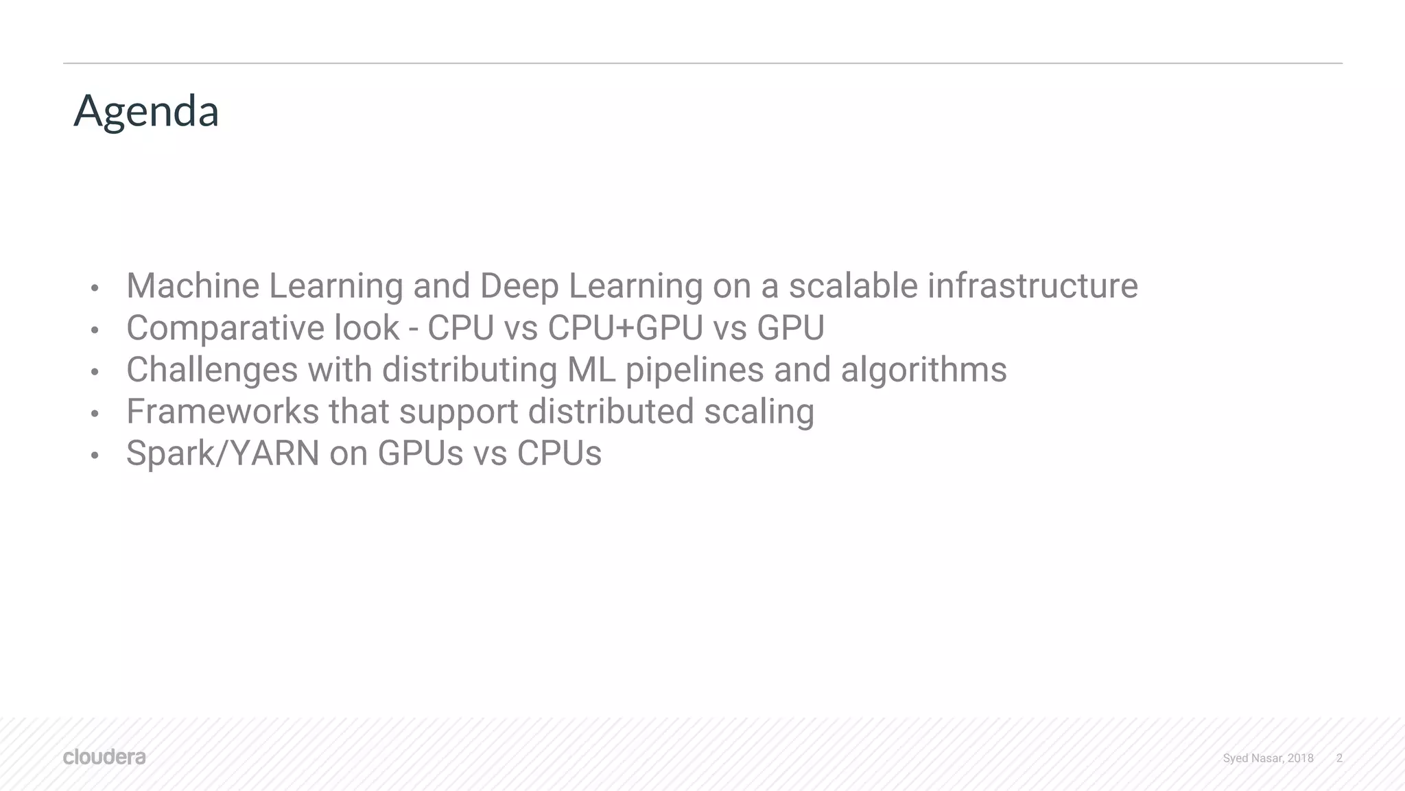Syed Nasar, 2018 2 Agenda • Machine Learning and Deep Learning on a scalable infrastructure • Comparative look - CPU vs CPU+GPU vs GPU • Challenges with distributing ML pipelines and algorithms • Frameworks that support distributed scaling • Spark/YARN on GPUs vs CPUs 