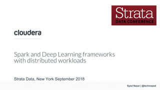Syed Nasar, 2018
Spark and Deep Learning frameworks
with distributed workloads
Strata Data, New York September 2018
Syed Nasar | @techmazed
 