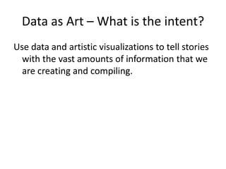 Data as Art – What is the intent?Use data and artistic visualizations to tell stories with the vast amounts of information that we are creating and compiling.  