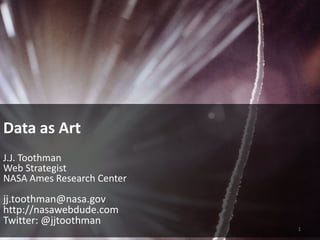 Data as Art J.J. Toothman Web Strategist NASA Ames Research Center jj.toothman@nasa.gov http://nasawebdude.com Twitter: @jjtoothman 1 