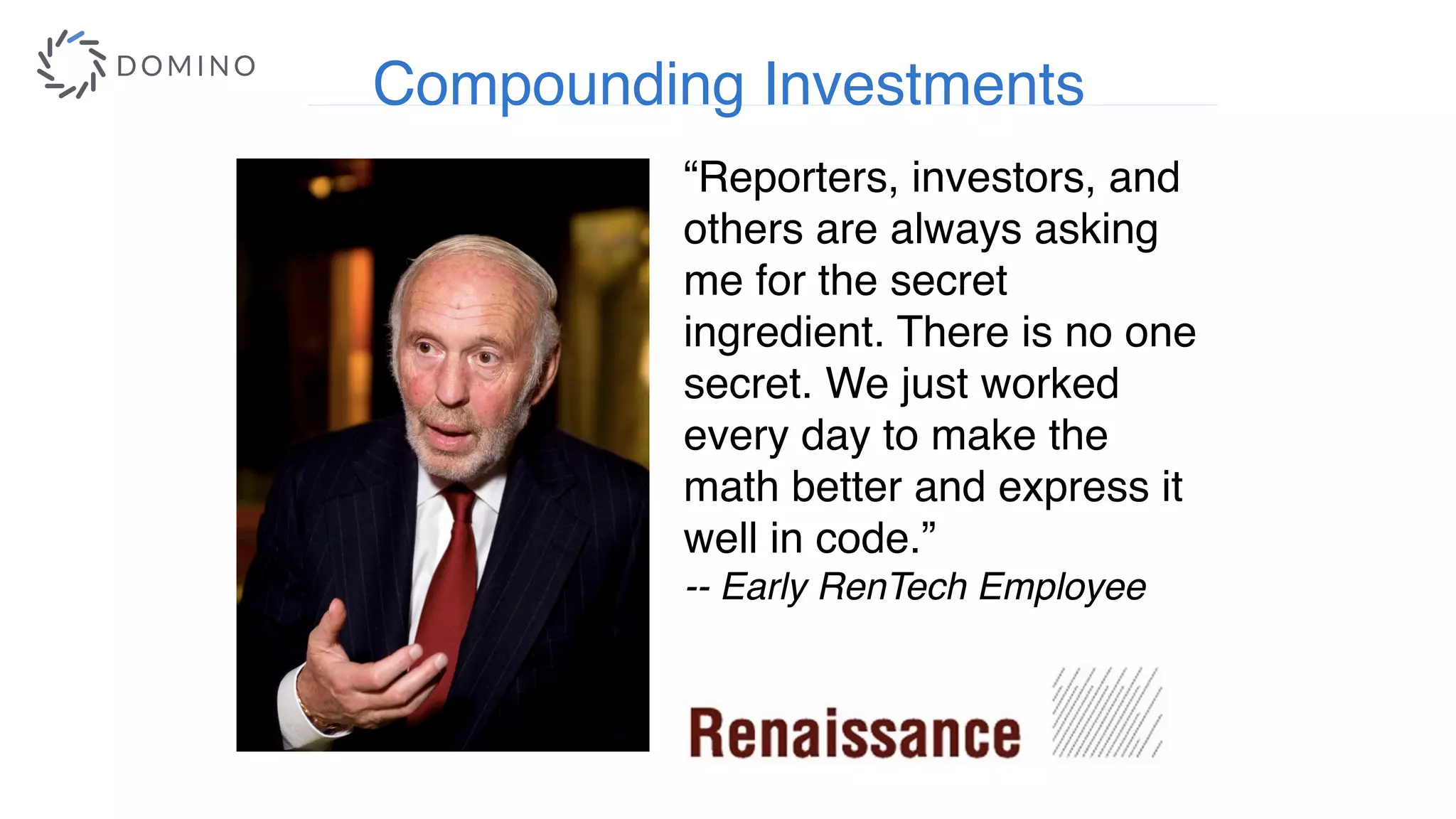 “Reporters, investors, and
others are always asking
me for the secret
ingredient. There is no one
secret. We just worked
every day to make the
math better and express it
well in code.”
-- Early RenTech Employee
Compounding Investments
 