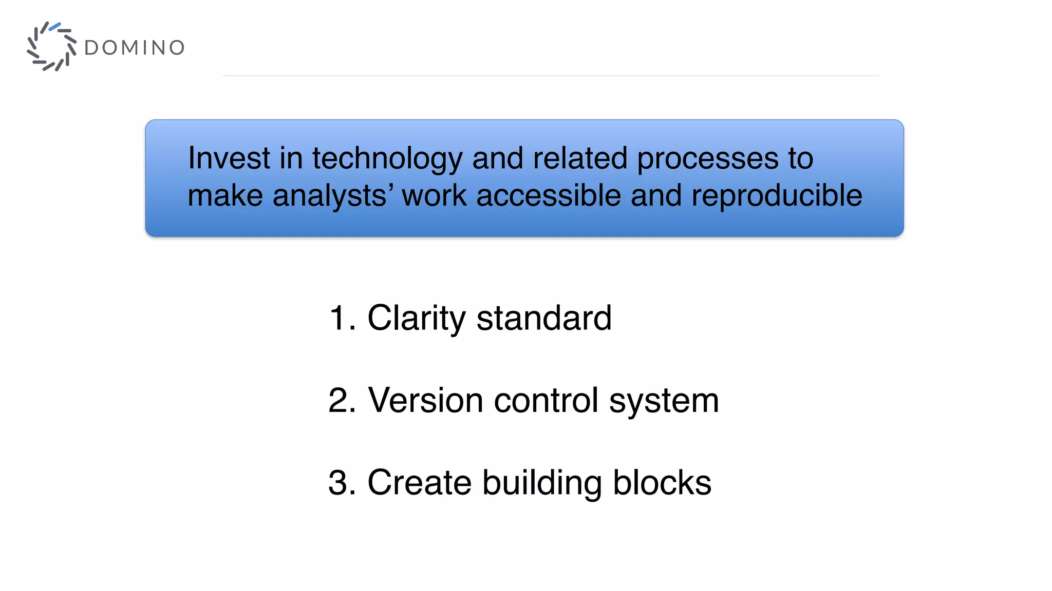 Invest in technology and related processes to
make analysts’ work accessible and reproducible
2. Version control system
3. Create building blocks
1. Clarity standard
 