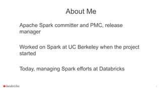 About Me
Apache Spark committer and PMC, release
manager
Worked on Spark at UC Berkeley when the project
started
Today, ma...