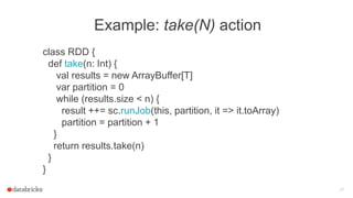 Example: take(N) action
class RDD {
def take(n: Int) {
val results = new ArrayBuffer[T]
var partition = 0
while (results.s...