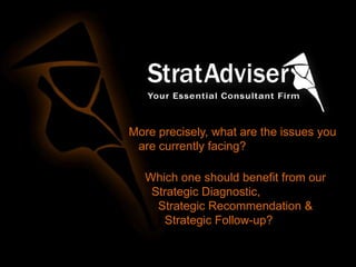 More precisely, what are the issues you
are currently facing?
Which one should benefit from our
Strategic Diagnostic,
Strategic Recommendation &
Strategic Follow-up?

 