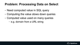 Problem: Processing Data on Select
 Need computed value in SQL query
 Computing the value slows down queries
 Computed value used on many queries
• e.g. domain from a URL string
 
