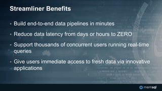 Streamliner Benefits
 Build end-to-end data pipelines in minutes
 Reduce data latency from days or hours to ZERO
 Support thousands of concurrent users running real-time
queries
 Give users immediate access to fresh data via innovative
applications
 