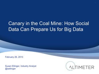 1




   Canary in the Coal Mine: How Social
   Data Can Prepare Us for Big Data




February 26, 2013



Susan Etlinger, Industry Analyst
@setlinger
 