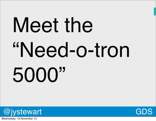 Meet the
“Need-o-tron
5000”
@jystewart
James
Wednesday, 13 November 13

GDS

 