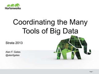 Coordinating the Many
        Tools of Big Data
Strata 2013

Alan F. Gates
@alanfgates




                              Page 1
 