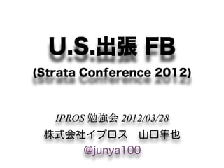 U.S.出張 FB
(Strata Conference 2012)



   IPROS 勉強会 2012/03/28
 株式会社イプロス 山口隼也
     @junya100
 