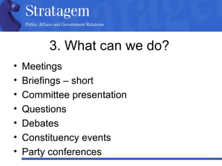 3. What can we do?  Meetings  Briefings – short Committee presentation Questions Debates Constituency events Party conferences 