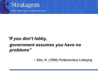 “ If you don’t lobby,  government assumes you have no problems” Ellis, N. (1998) Parliamentary Lobbying 