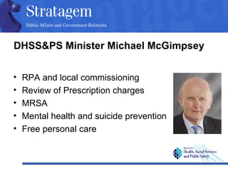 DHSS&PS Minister Michael McGimpsey   RPA and local commissioning Review of Prescription charges MRSA Mental health and suicide prevention Free personal care 