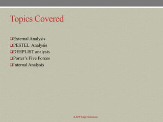 Topics Covered

External Analysis
PESTEL Analysis
DEEPLIST analysis
Porter’s Five Forces
Internal Analysis




                        KAPP Edge Solutions
 