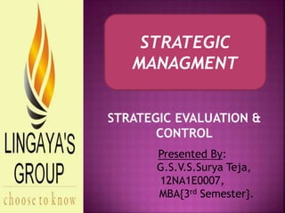 Presented By:
G.S.V.S.Surya Teja,
12NA1E0007,
MBA{3rd Semester}.
STRATEGIC
MANAGMENT
STRATEGIC EVALUATION &
CONTROL
 