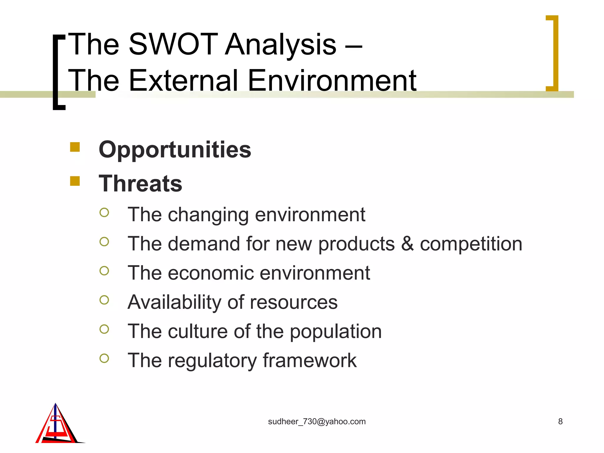 The SWOT Analysis –
The External Environment
 Opportunities
 Threats
 The changing environment
 The demand for new products & competition
 The economic environment
 Availability of resources
 The culture of the population
 The regulatory framework
8sudheer_730@yahoo.com
 