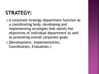  A corporate strategy department function as
a coordinating body, developing and
implementing strategies that satisfy the
objectives of individual department as well
as promoting overall corporate goals.
 (Development, Implementation,
Coordination, Evaluation.)
 