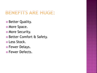  Better Quality.
 More Space.
 More Security.
 Better Comfort & Safety.
 Less Stock.
 Fewer Delays.
 Fewer Defects.
 