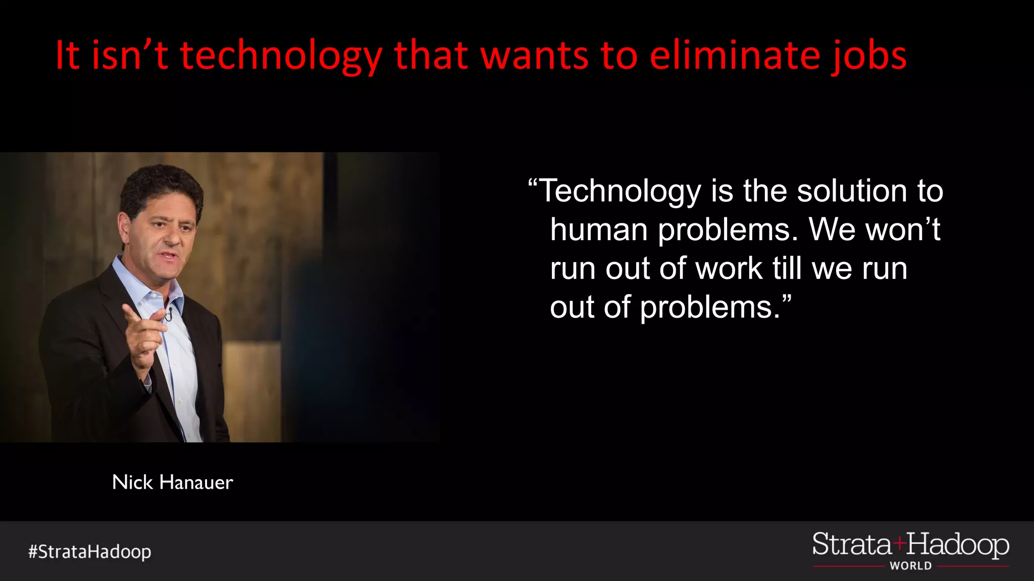 It isn’t technology that wants to eliminate jobs
“Technology is the solution to
human problems. We won’t
run out of work till we run
out of problems.”
“Technology is the solution to
human problems. We won’t
run out of work till we run
out of problems.”
Nick Hanauer
 