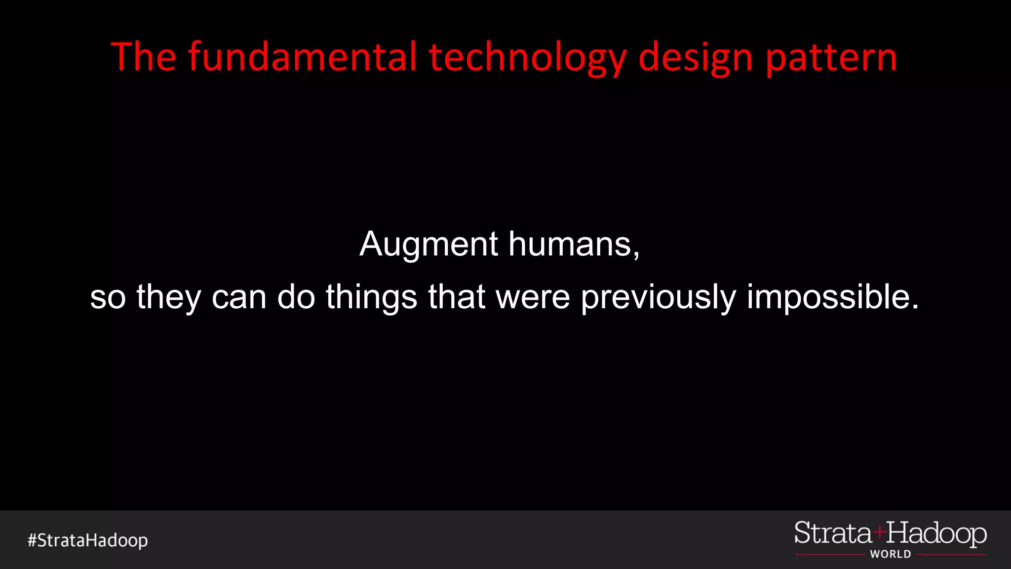 The fundamental technology design pattern
Augment humans,
so they can do things that were previously impossible.
 