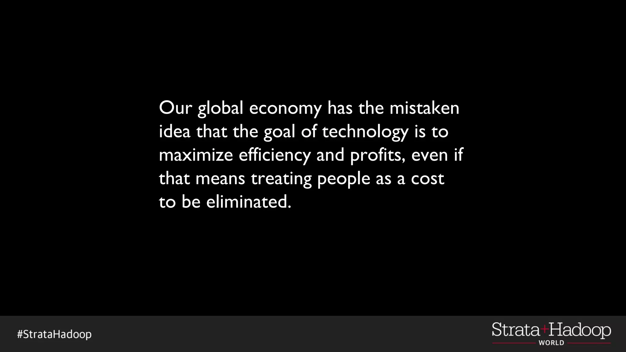 Our global economy has the mistaken
idea that the goal of technology is to
maximize efficiency and profits, even if
that means treating people as a cost
to be eliminated.
 