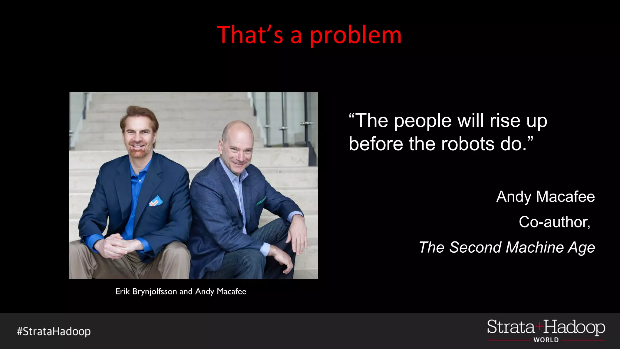 That’s a problem
“The people will rise up
before the robots do.”
Andy Macafee
Co-author,
The Second Machine Age
Erik Brynjolfsson and Andy Macafee
 