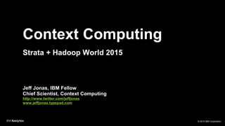 © 2015 IBM Corporation
Context Computing
Strata + Hadoop World 2015
Jeff Jonas, IBM Fellow
Chief Scientist, Context Computing
http://www.twitter.com/jeffjonas
www.jeffjonas.typepad.com
 