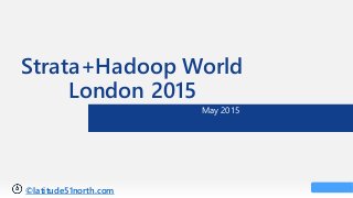 ©latitude51north.com
Strata+Hadoop World
London 2015
May 2015
 