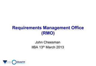 Requirements Management Office
            (RMO)

           John Cheesman
        IIBA 13th March 2013
 