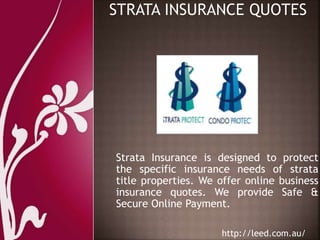 Strata Insurance is designed to protect 
the specific insurance needs of strata 
title properties. We offer online business 
insurance quotes. We provide Safe & 
Secure Online Payment. 
http://leed.com.au/ 
 