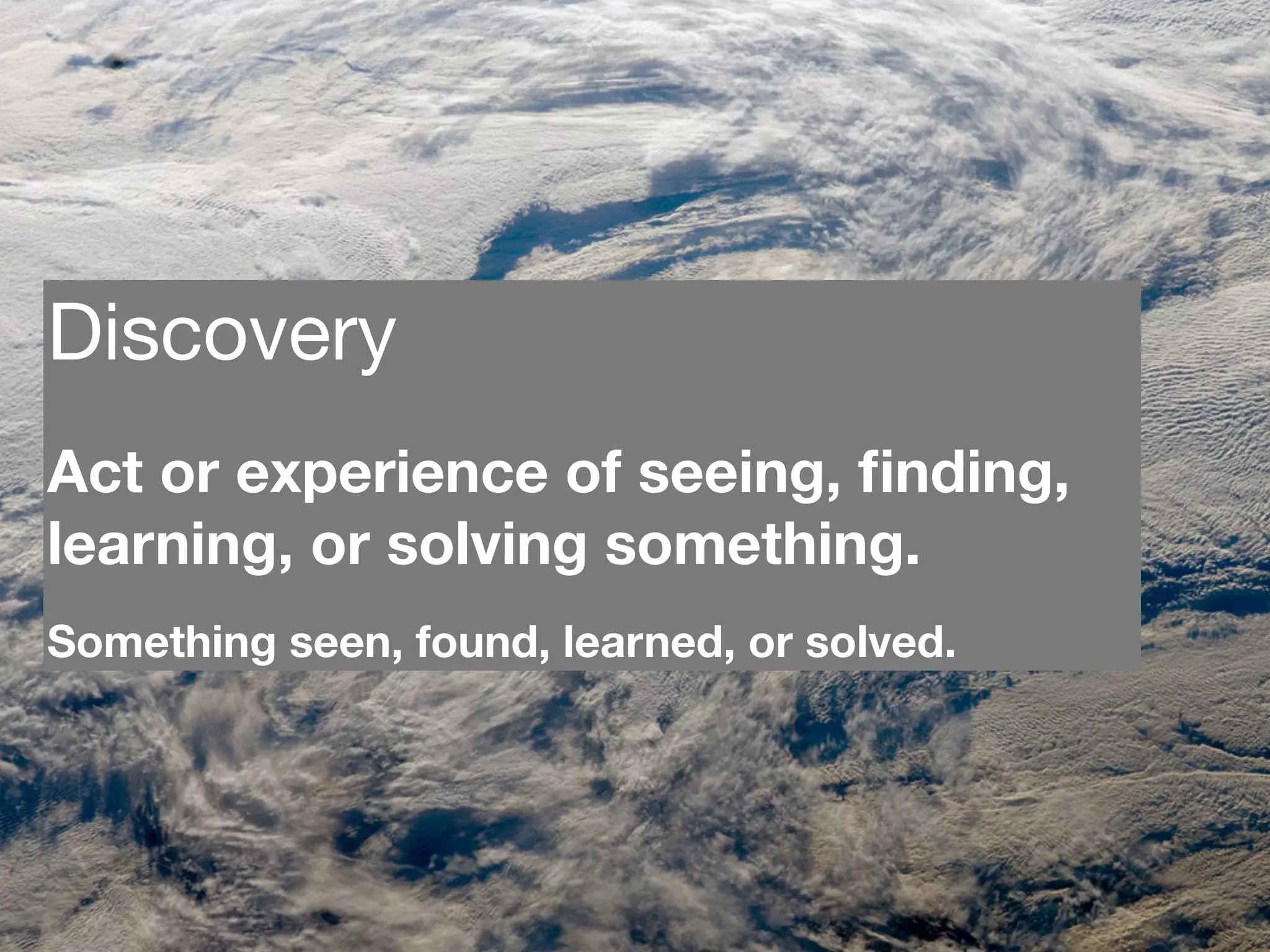 Discovery
Act or experience of seeing, ﬁnding,
learning, or solving something.
Something seen, found, learned, or solved.
 